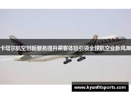 卡塔尔航空创新服务提升乘客体验引领全球航空业新风潮