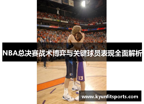 NBA总决赛战术博弈与关键球员表现全面解析