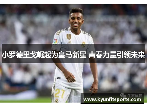 小罗德里戈崛起为皇马新星 青春力量引领未来