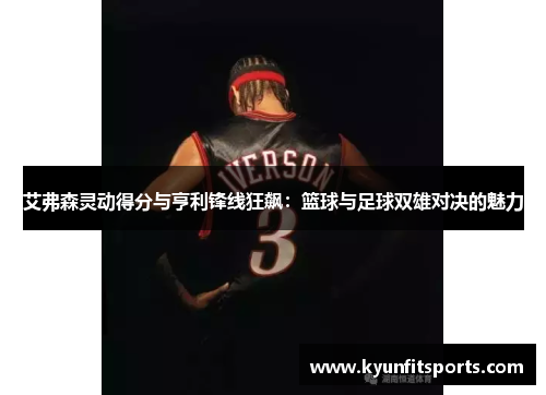 艾弗森灵动得分与亨利锋线狂飙：篮球与足球双雄对决的魅力