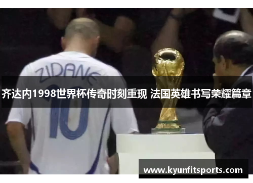齐达内1998世界杯传奇时刻重现 法国英雄书写荣耀篇章