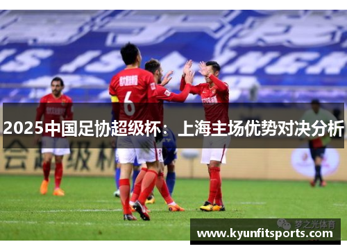 2025中国足协超级杯：上海主场优势对决分析