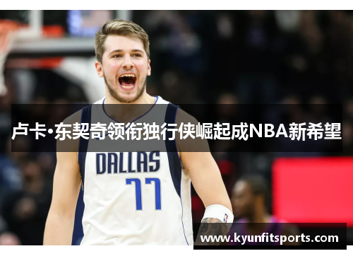 卢卡·东契奇领衔独行侠崛起成NBA新希望