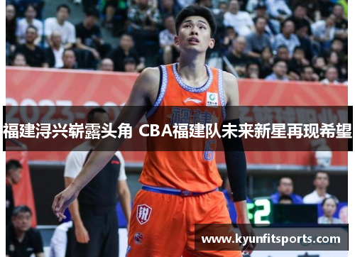 福建浔兴崭露头角 CBA福建队未来新星再现希望