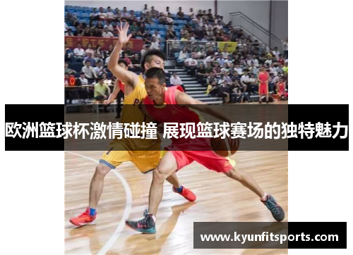 欧洲篮球杯激情碰撞 展现篮球赛场的独特魅力