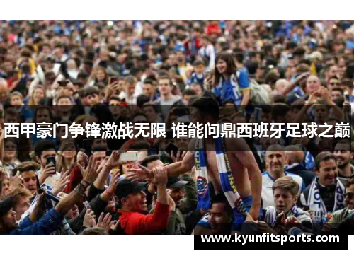 西甲豪门争锋激战无限 谁能问鼎西班牙足球之巅