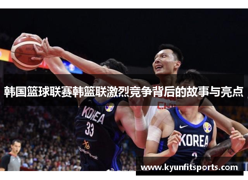 韩国篮球联赛韩篮联激烈竞争背后的故事与亮点
