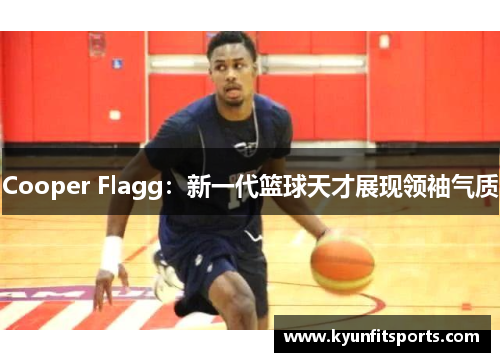 Cooper Flagg：新一代篮球天才展现领袖气质