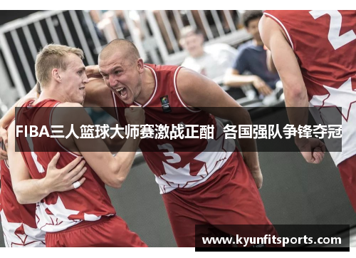 FIBA三人篮球大师赛激战正酣  各国强队争锋夺冠
