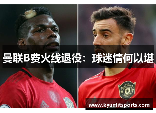 曼联B费火线退役：球迷情何以堪