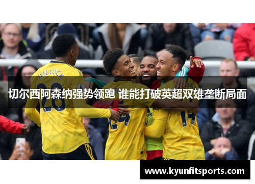 切尔西阿森纳强势领跑 谁能打破英超双雄垄断局面