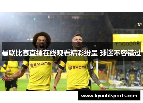 曼联比赛直播在线观看精彩纷呈 球迷不容错过