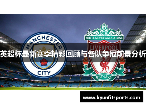 英超杯最新赛季精彩回顾与各队争冠前景分析