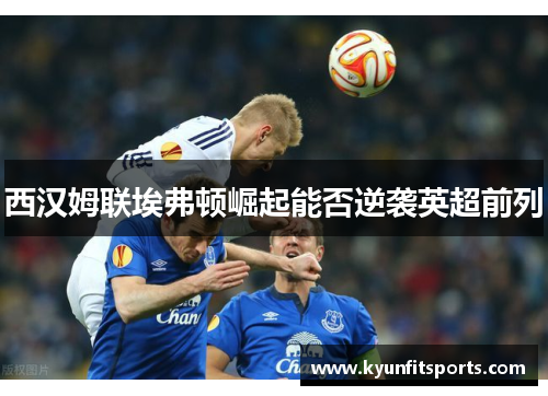 西汉姆联埃弗顿崛起能否逆袭英超前列