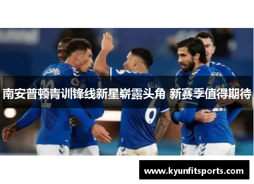 南安普顿青训锋线新星崭露头角 新赛季值得期待