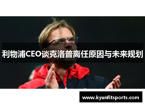 利物浦CEO谈克洛普离任原因与未来规划