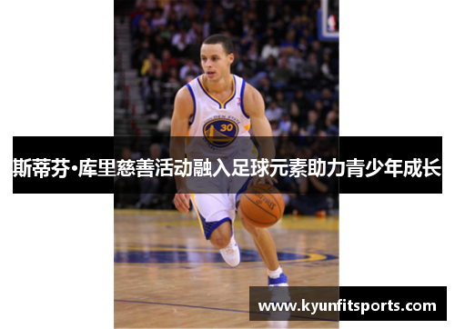 斯蒂芬·库里慈善活动融入足球元素助力青少年成长