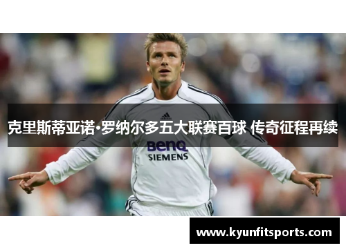 克里斯蒂亚诺·罗纳尔多五大联赛百球 传奇征程再续