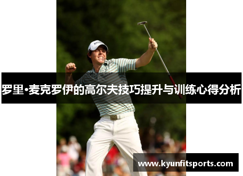 罗里·麦克罗伊的高尔夫技巧提升与训练心得分析