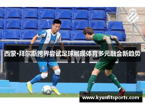 西蒙·拜尔斯跨界尝试足球展现体育多元融合新趋势