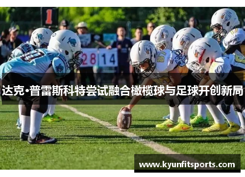 达克·普雷斯科特尝试融合橄榄球与足球开创新局